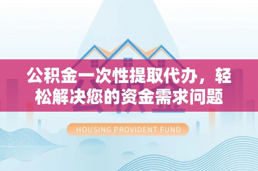 长顺公积金一次性提取代办，轻松解决您的资金需求问题