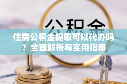 长顺住房公积金提取可以代办吗？全面解析与实用指南