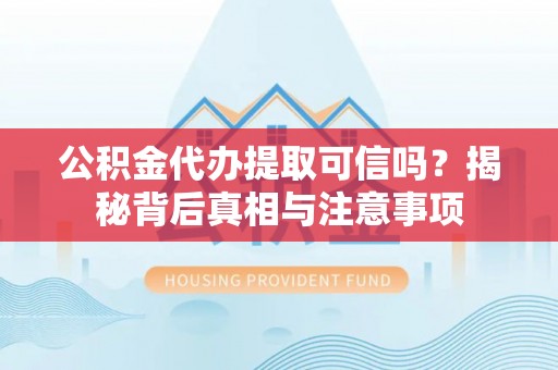 长顺公积金代办提取可信吗？揭秘背后真相与注意事项
