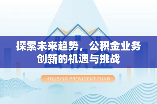 长顺探索未来趋势，公积金业务创新的机遇与挑战