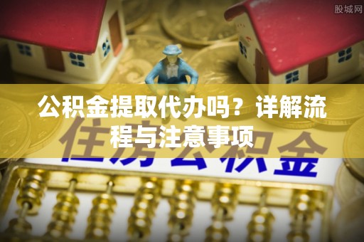 长顺公积金提取代办吗？详解流程与注意事项