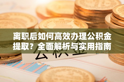 长顺离职后如何高效办理公积金提取？全面解析与实用指南