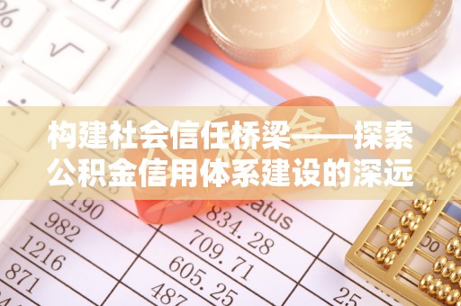 长顺构建社会信任桥梁——探索公积金信用体系建设的深远意义