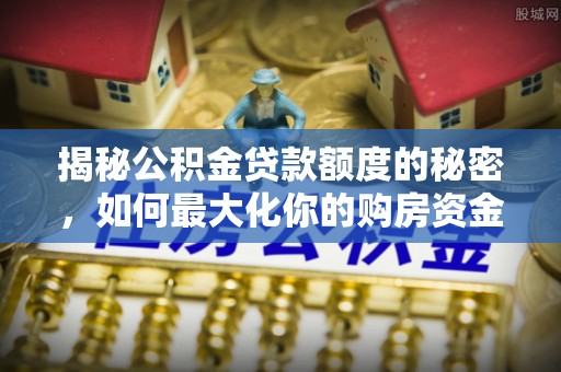 长顺揭秘公积金贷款额度的秘密，如何最大化你的购房资金