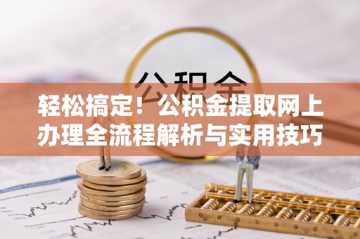 长顺轻松搞定！公积金提取网上办理全流程解析与实用技巧