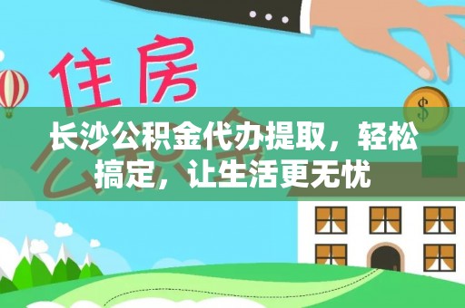 长顺长沙公积金代办提取，轻松搞定，让生活更无忧