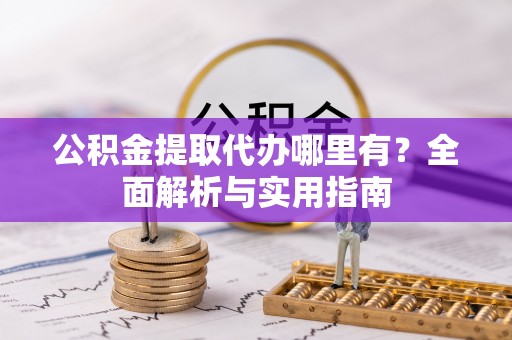 长顺公积金提取代办哪里有？全面解析与实用指南