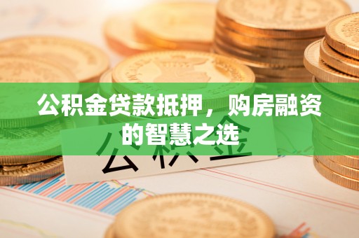 长顺公积金贷款抵押，购房融资的智慧之选