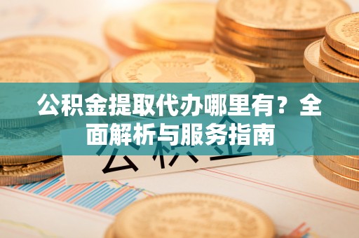长顺公积金提取代办哪里有？全面解析与服务指南