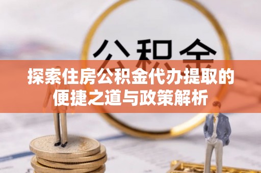 长顺探索住房公积金代办提取的便捷之道与政策解析