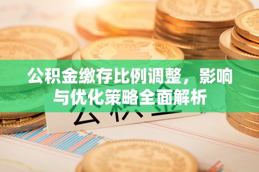 长顺公积金缴存比例调整，影响与优化策略全面解析