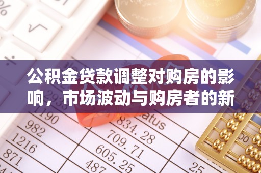 长顺公积金贷款调整对购房的影响，市场波动与购房者的新选择
