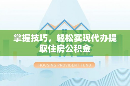 长顺掌握技巧，轻松实现代办提取住房公积金