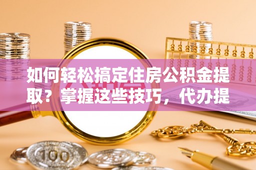 长顺如何轻松搞定住房公积金提取？掌握这些技巧，代办提取住房公积金不再难