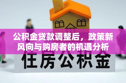 长顺公积金贷款调整后，政策新风向与购房者的机遇分析