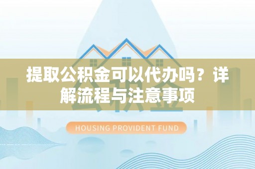 长顺提取公积金可以代办吗？详解流程与注意事项