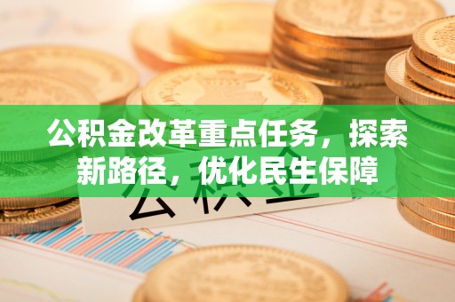 长顺公积金改革重点任务，探索新路径，优化民生保障