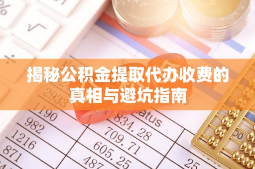长顺揭秘公积金提取代办收费的真相与避坑指南