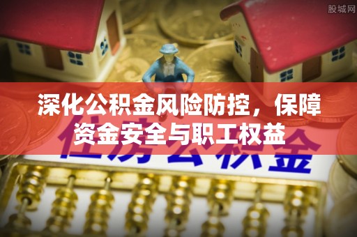 长顺深化公积金风险防控，保障资金安全与职工权益