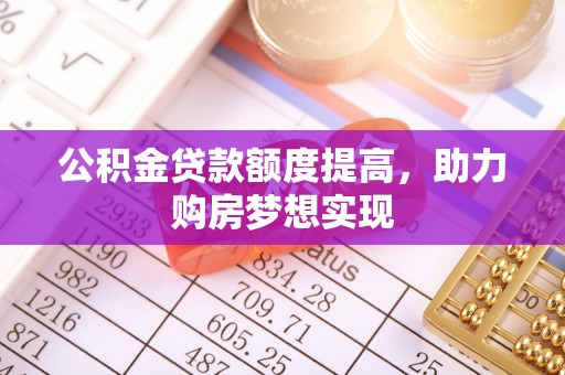 长顺公积金贷款额度提高，助力购房梦想实现