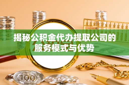 长顺揭秘公积金代办提取公司的服务模式与优势