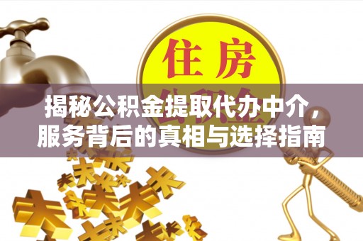 长顺揭秘公积金提取代办中介，服务背后的真相与选择指南