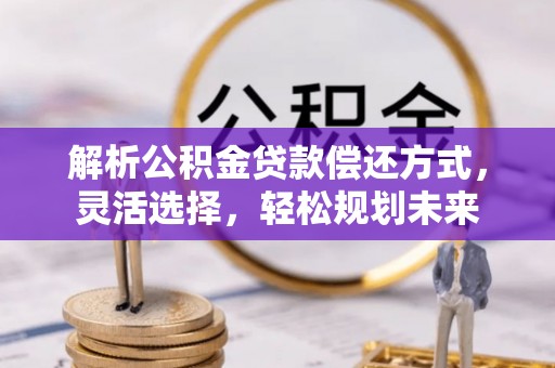 长顺解析公积金贷款偿还方式，灵活选择，轻松规划未来