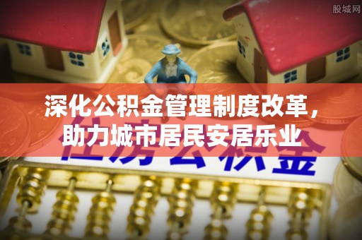 长顺深化公积金管理制度改革，助力城市居民安居乐业