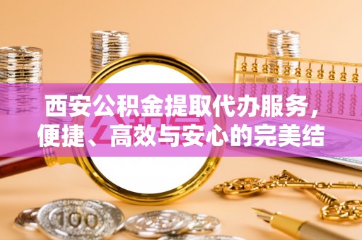 长顺西安公积金提取代办服务，便捷、高效与安心的完美结合