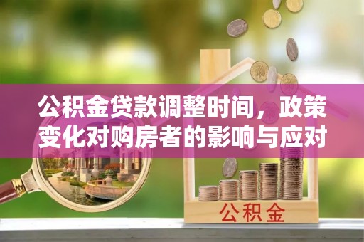 长顺公积金贷款调整时间，政策变化对购房者的影响与应对策略