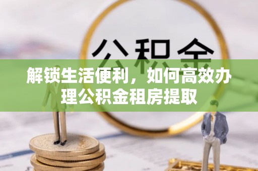 长顺解锁生活便利，如何高效办理公积金租房提取