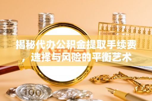长顺揭秘代办公积金提取手续费，选择与风险的平衡艺术