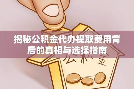 长顺揭秘公积金代办提取费用背后的真相与选择指南