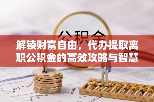 长顺解锁财富自由，代办提取离职公积金的高效攻略与智慧选择