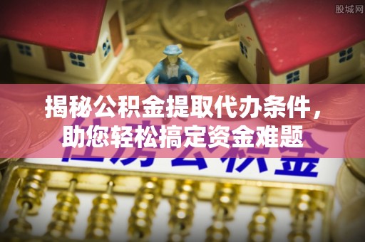 长顺揭秘公积金提取代办条件，助您轻松搞定资金难题