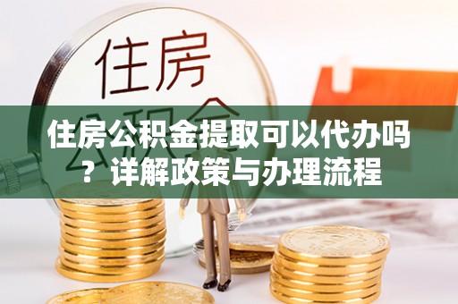 长顺住房公积金提取可以代办吗？详解政策与办理流程