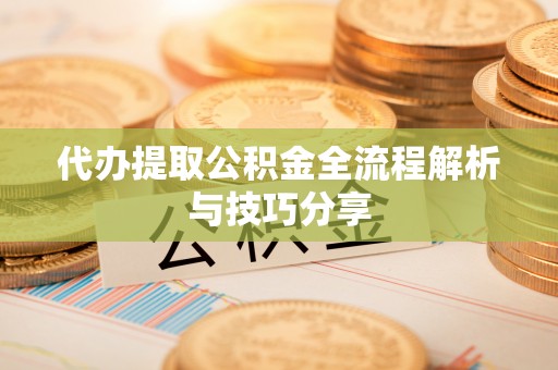 长顺代办提取公积金全流程解析与技巧分享
