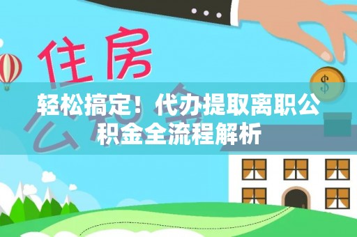 长顺轻松搞定！代办提取离职公积金全流程解析