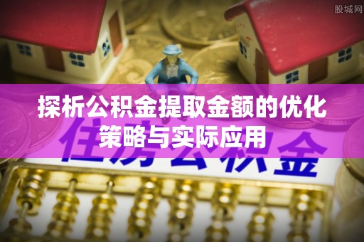 长顺探析公积金提取金额的优化策略与实际应用