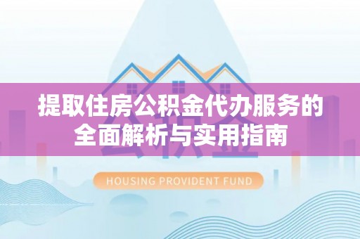 长顺提取住房公积金代办服务的全面解析与实用指南