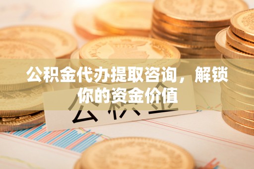 长顺公积金代办提取咨询，解锁你的资金价值