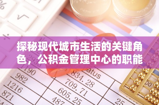 长顺探秘现代城市生活的关键角色，公积金管理中心的职能与影响