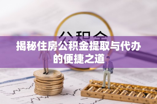 长顺揭秘住房公积金提取与代办的便捷之道