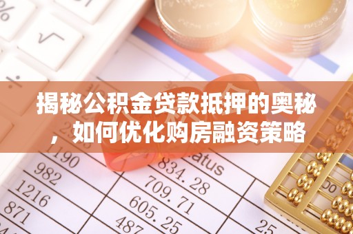长顺揭秘公积金贷款抵押的奥秘，如何优化购房融资策略