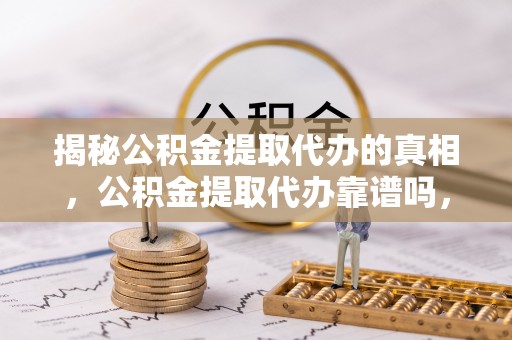 长顺揭秘公积金提取代办的真相，公积金提取代办靠谱吗，如何选择专业服务？