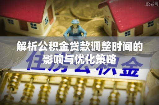 长顺解析公积金贷款调整时间的影响与优化策略