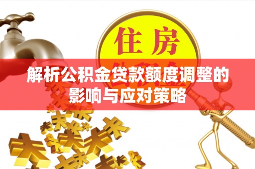 长顺解析公积金贷款额度调整的影响与应对策略