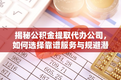 长顺揭秘公积金提取代办公司，如何选择靠谱服务与规避潜在风险