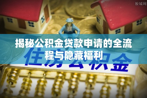 长顺揭秘公积金贷款申请的全流程与隐藏福利