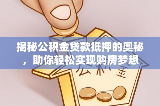 长顺揭秘公积金贷款抵押的奥秘，助你轻松实现购房梦想